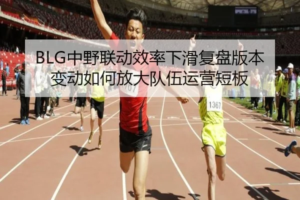 BLG中野联动效率下滑复盘版本变动如何放大队伍运营短板