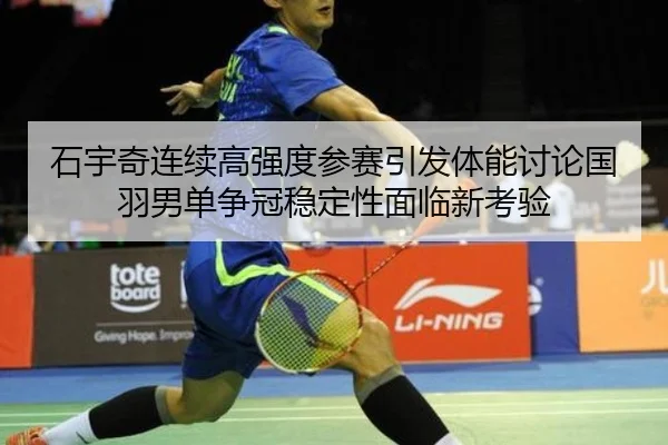 石宇奇连续高强度参赛引发体能讨论国羽男单争冠稳定性面临新考验