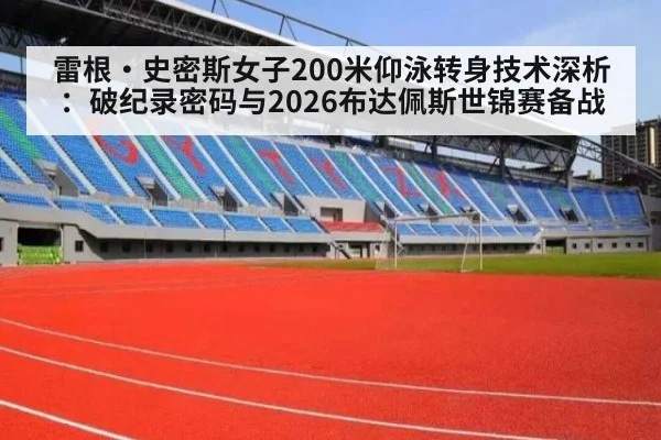 雷根·史密斯女子200米仰泳转身技术深析:破纪录密码与2026布达佩斯世锦赛备战
