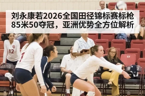 刘永康若2026全国田径锦标赛标枪85米50夺冠,亚洲优势全方位解析