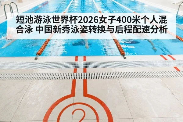短池游泳世界杯2026女子400米个人混合泳 中国新秀泳姿转换与后程配速分析