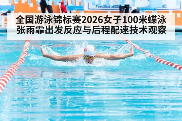 全国游泳锦标赛2026女子100米蝶泳 张雨霏出发反应与后程配速技术观察