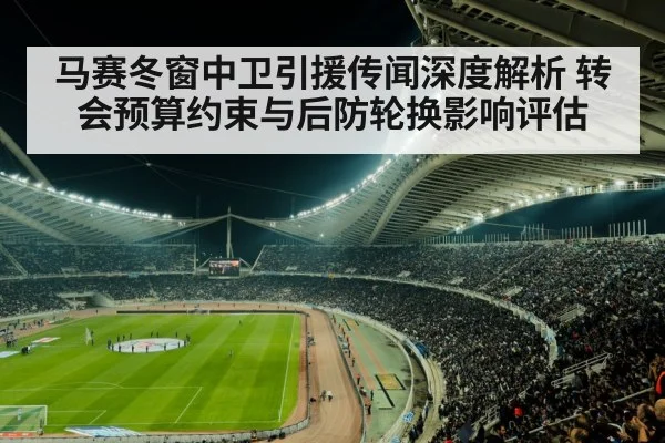 马赛冬窗中卫引援传闻深度解析 转会预算约束与后防轮换影响评估