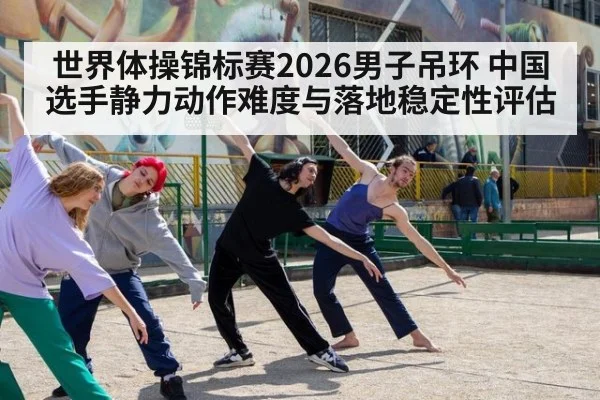 世界体操锦标赛2026男子吊环 中国选手静力动作难度与落地稳定性评估