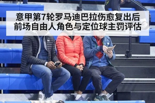 意甲第7轮罗马迪巴拉伤愈复出后前场自由人角色与定位球主罚评估